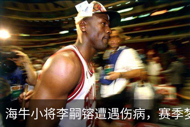 海牛小将李嗣镕遭遇伤病，赛季梦想暂时搁浅